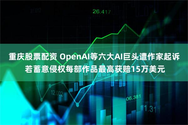 重庆股票配资 OpenAI等六大AI巨头遭作家起诉 若蓄意侵权每部作品最高获赔15万美元