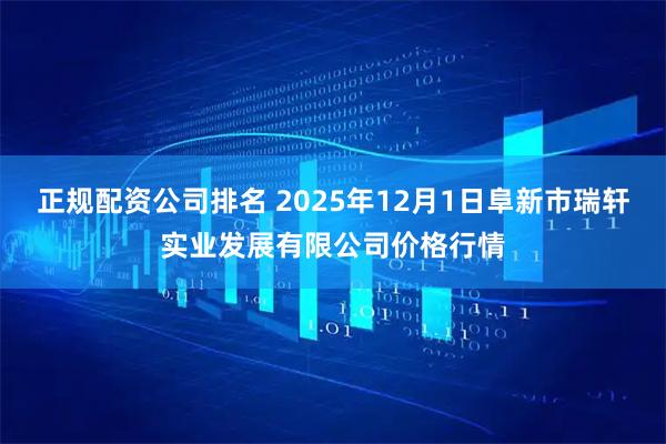 正规配资公司排名 2025年12月1日阜新市瑞轩实业发展有限公司价格行情