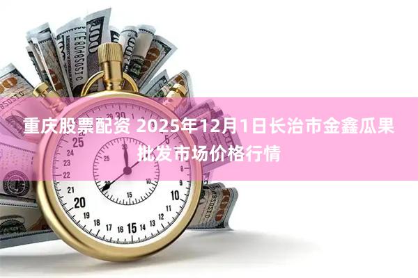 重庆股票配资 2025年12月1日长治市金鑫瓜果批发市场价格行情