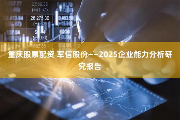 重庆股票配资 军信股份——2025企业能力分析研究报告