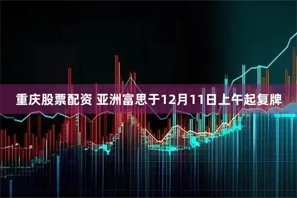 重庆股票配资 亚洲富思于12月11日上午起复牌