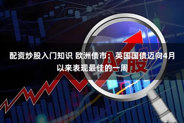 配资炒股入门知识 欧洲债市：英国国债迈向4月以来表现最佳的一周